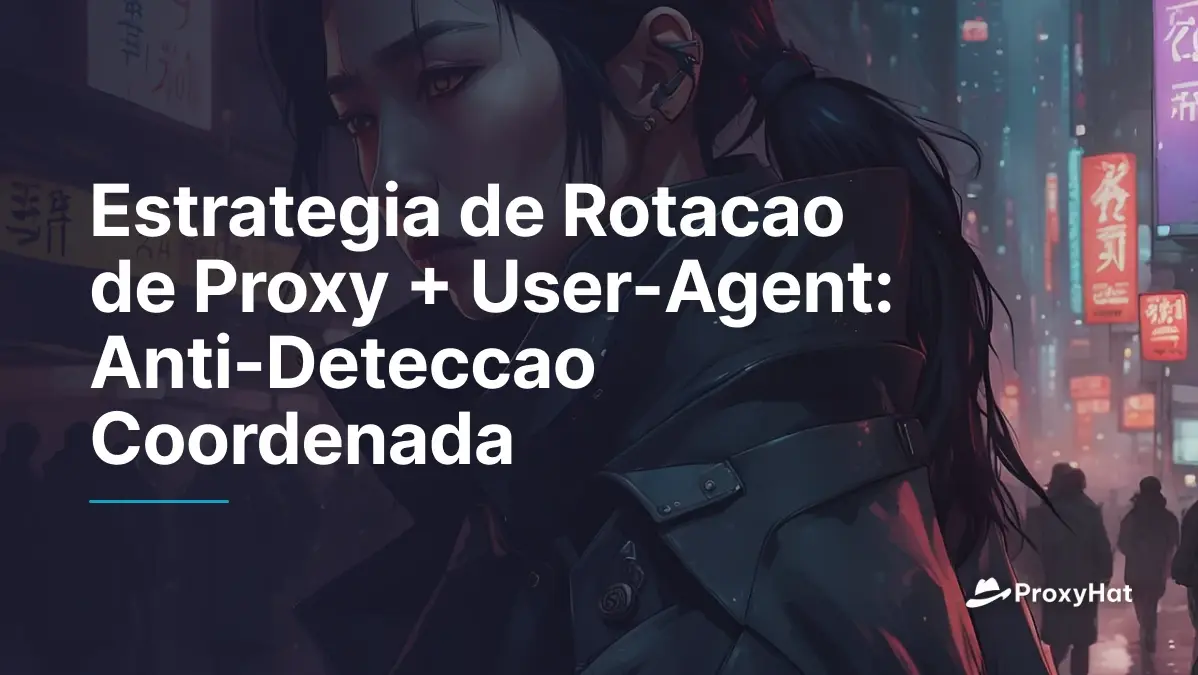 Estrategia de Rotacao de Proxy + User-Agent: Anti-Deteccao Coordenada