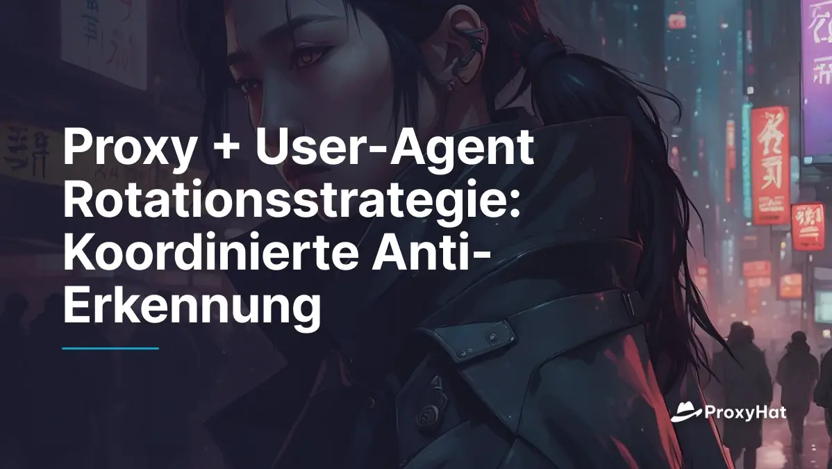 Proxy + User-Agent Rotationsstrategie: Koordinierte Anti-Erkennung