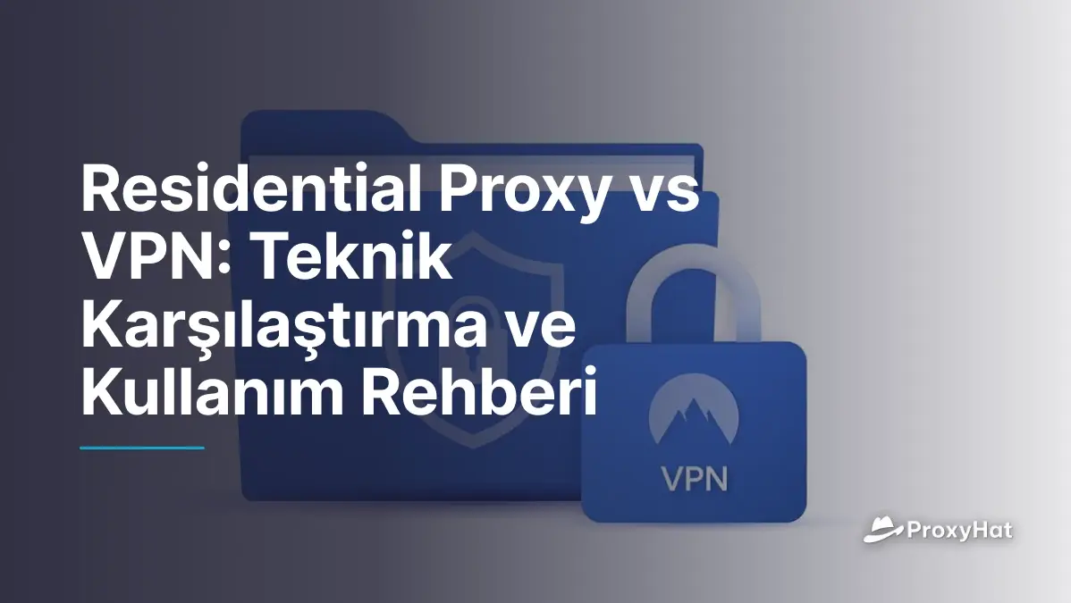 Residential Proxy vs VPN: Teknik Karşılaştırma ve Kullanım Rehberi