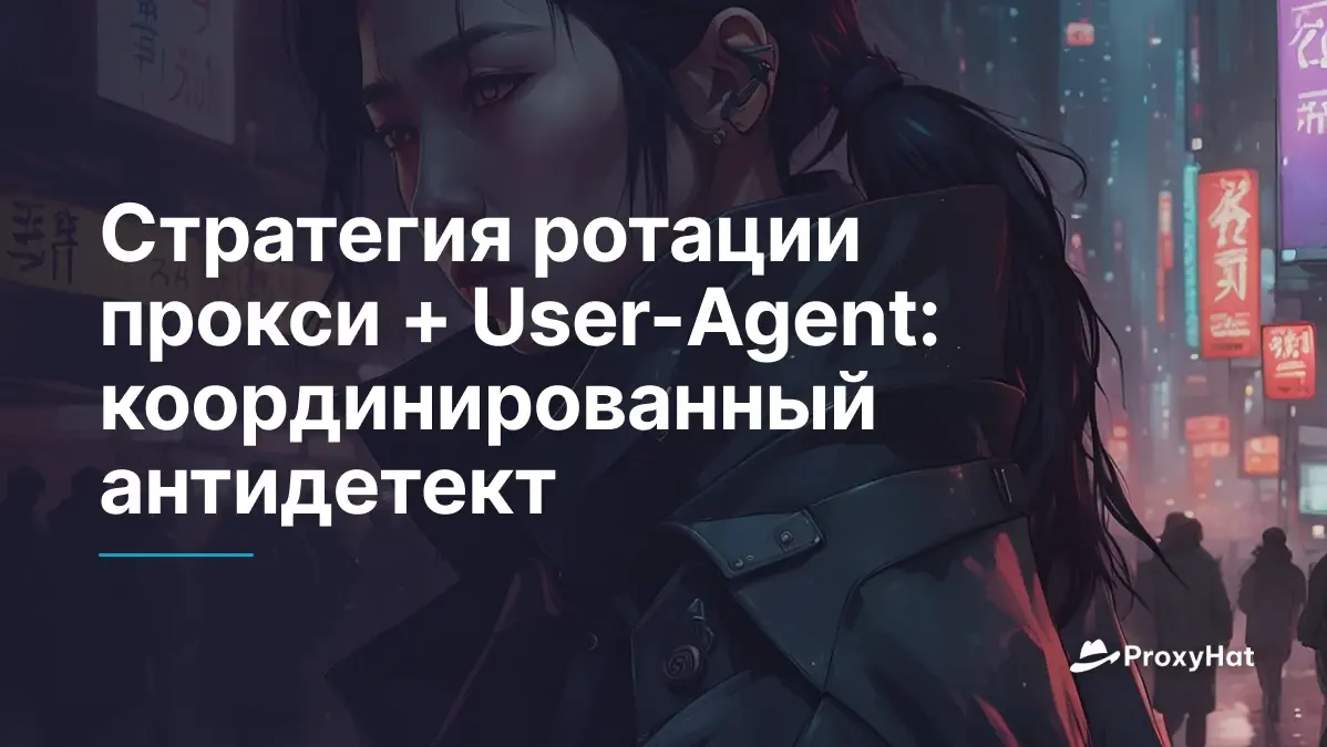 Стратегия ротации прокси + User-Agent: координированный антидетект