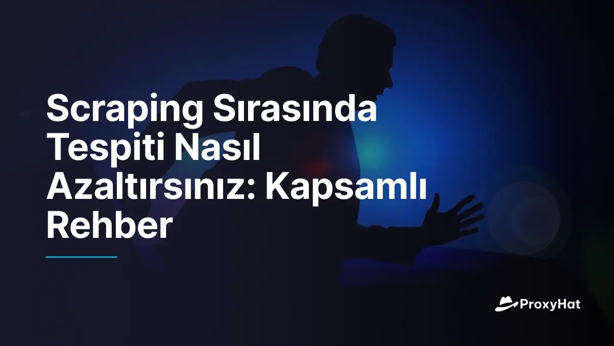 Scraping Sırasında Tespiti Nasıl Azaltırsınız: Kapsamlı Rehber