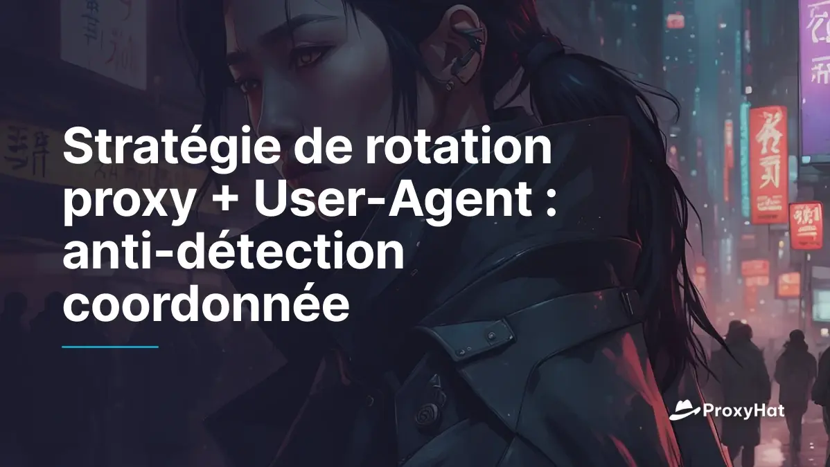 Stratégie de rotation proxy + User-Agent : anti-détection coordonnée