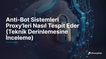 Anti-Bot Sistemleri Proxy'leri Nasıl Tespit Eder (Teknik Derinlemesine İnceleme)