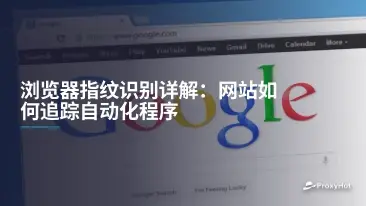 浏览器指纹识别详解:网站如何追踪自动化程序
