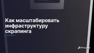 Как масштабировать инфраструктуру скрапинга