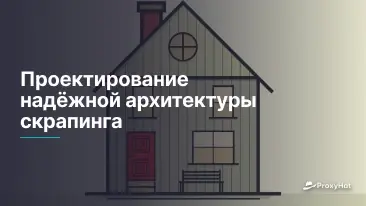 Проектирование надёжной архитектуры скрапинга