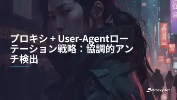 プロキシ + User-Agentローテーション戦略:協調的アンチ検出