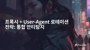 프록시 + User-Agent 로테이션 전략: 통합 안티탐지
