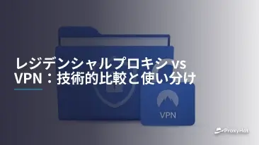 レジデンシャルプロキシ vs VPN:技術的比較と使い分け