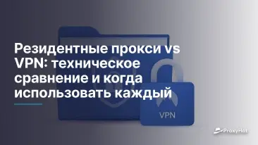 Резидентные прокси vs VPN: техническое сравнение и когда использовать каждый