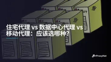 住宅代理 vs 数据中心代理 vs 移动代理:应该选哪种?